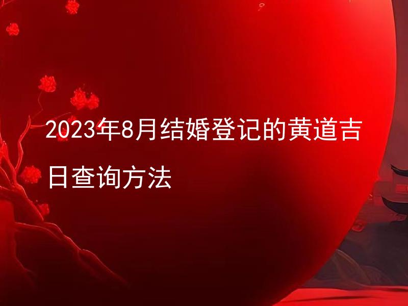 2023年8月结婚登记的黄道吉日查询方法 如何查询2023年8月的黄道吉日来安排结婚登记？