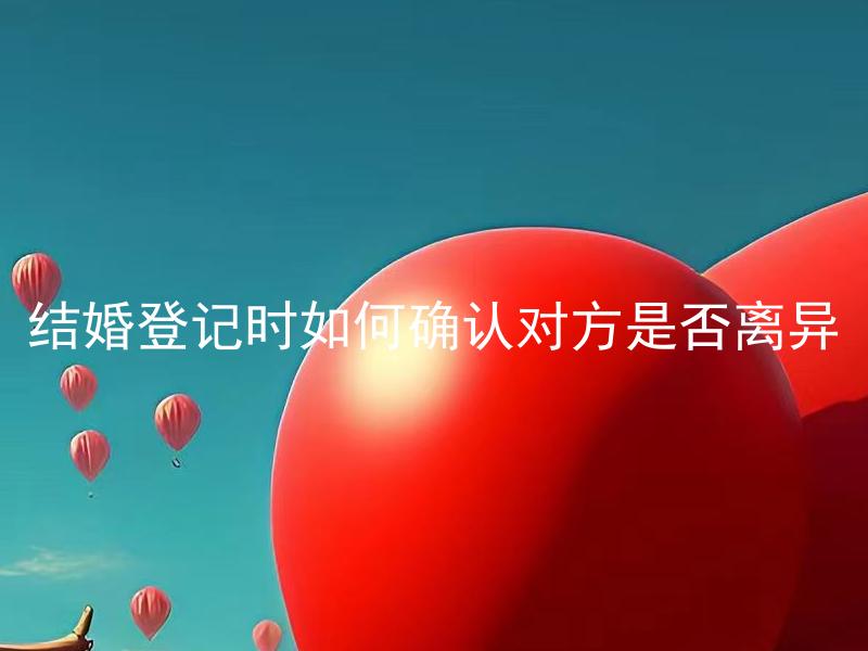 结婚登记时如何确认对方是否离异 如何查证自己的伴侣是否曾经离过婚？