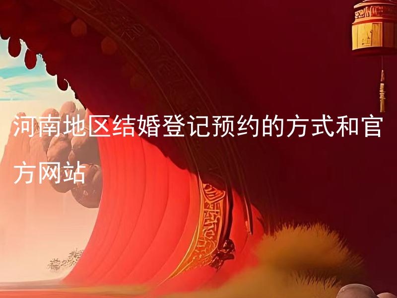河南地区结婚登记预约的方式和官方网站 河南地区结婚登记能够在线上完成吗？