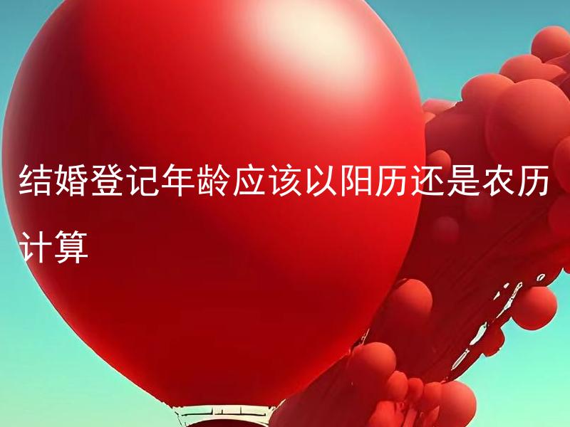 结婚登记年龄应该以阳历还是农历计算 结婚登记证件可以使用农历日期吗？