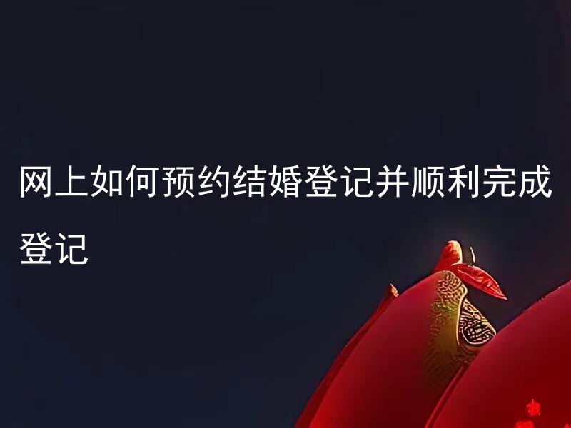 网上如何预约结婚登记并顺利完成登记 网上预约结婚登记需要提前多久进行，注意哪些事项？