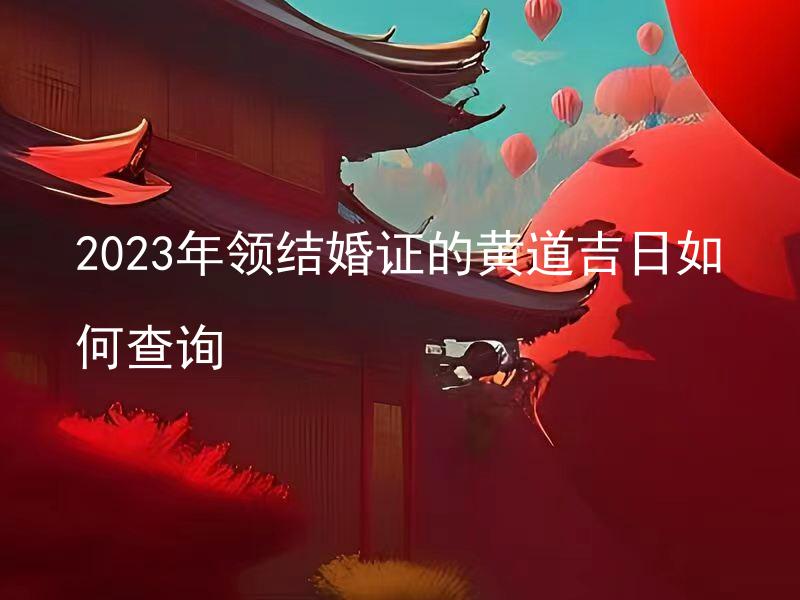 2023年领结婚证的黄道吉日如何查询 2023年哪些日期是黄道吉日，适合领取结婚证呢？