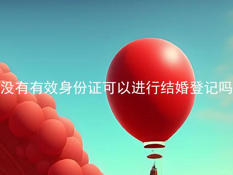 没有有效身份证可以进行结婚登记吗 身份证丢失是否可以进行结婚登记，还是必须要有有效的身份证明？