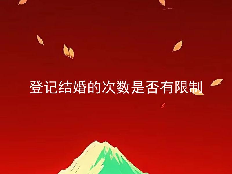 登记结婚的次数是否有限制 一个人可以登记结婚的次数有限制吗？
