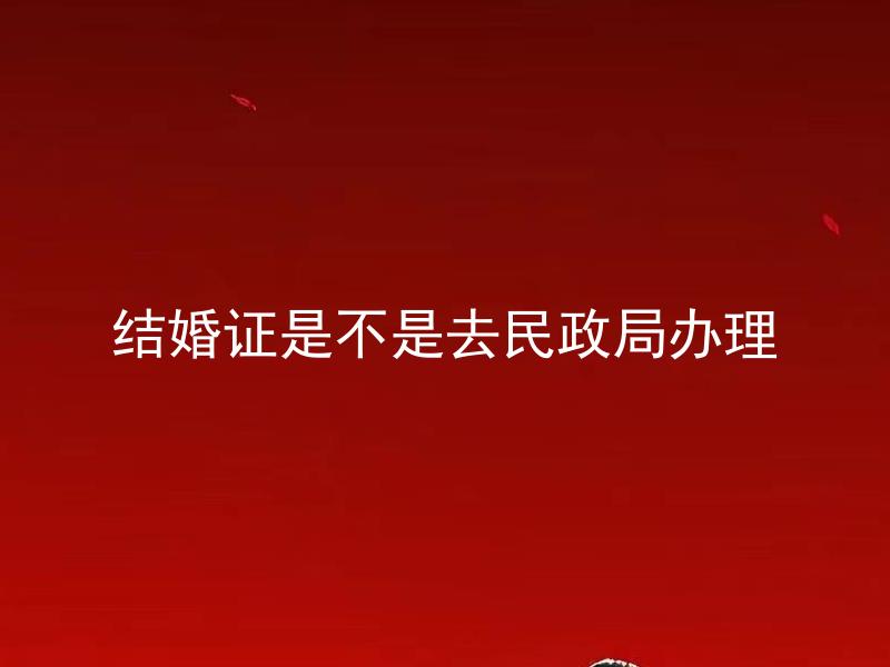 结婚证是不是去民政局办理 结婚证需要哪些手续去民政局办理？