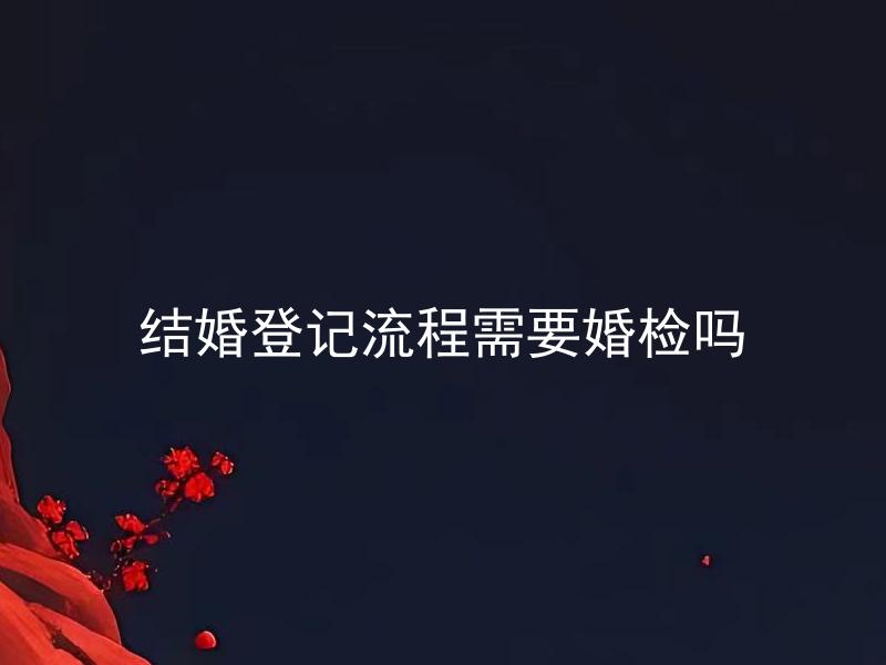结婚登记流程需要婚检吗 结婚登记需要进行哪些婚前医学检查？