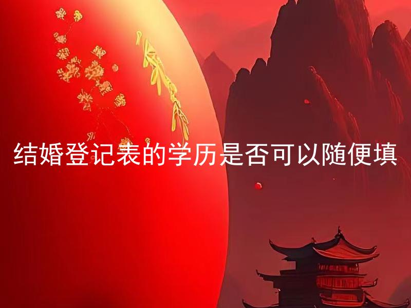 结婚登记表的学历是否可以随便填 结婚登记表的学历信息填写是否有法律规定？