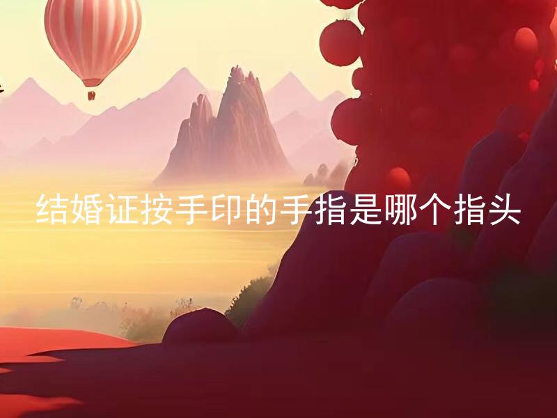 结婚证按手印的手指是哪个指头 结婚证按手印的手指有讲究吗？
