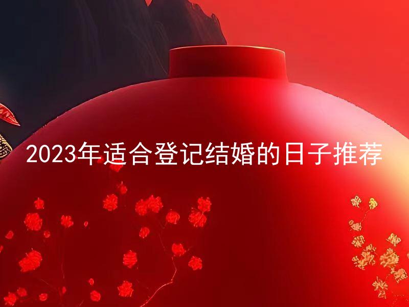 2023年适合登记结婚的日子推荐 哪些日期是2023年最佳的结婚日？