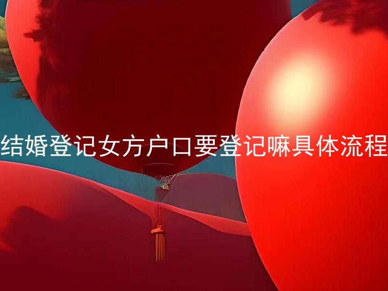 结婚登记女方户口要登记嘛具体流程 女方户口是否必须要进行结婚登记？具体的流程是什么？