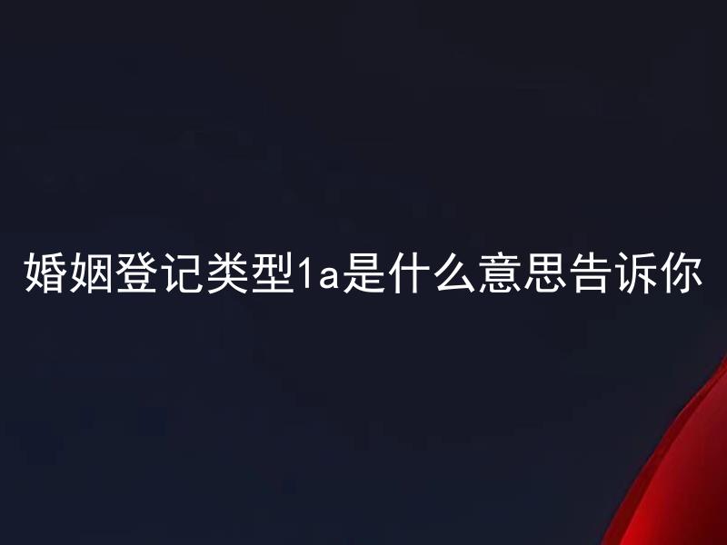 婚姻登记类型1a是什么意思告诉你 婚姻登记类型1a需满足哪些条件才可进行登记？