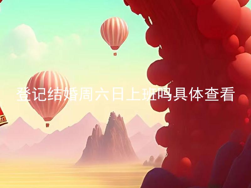 登记结婚周六日上班吗具体查看 登记结婚周六日上班需要提前预约吗？