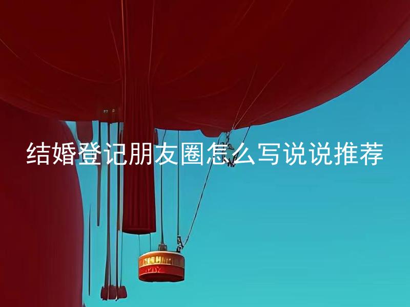 结婚登记朋友圈怎么写说说推荐 结婚登记朋友圈怎么写说说才能得到朋友们的祝福和支持？
