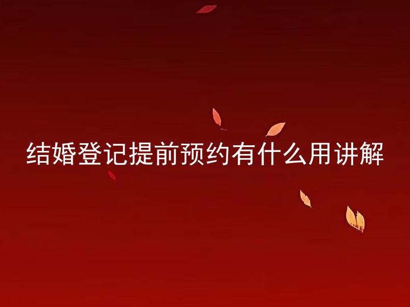 结婚登记提前预约有什么用讲解 结婚登记提前预约如何进行？