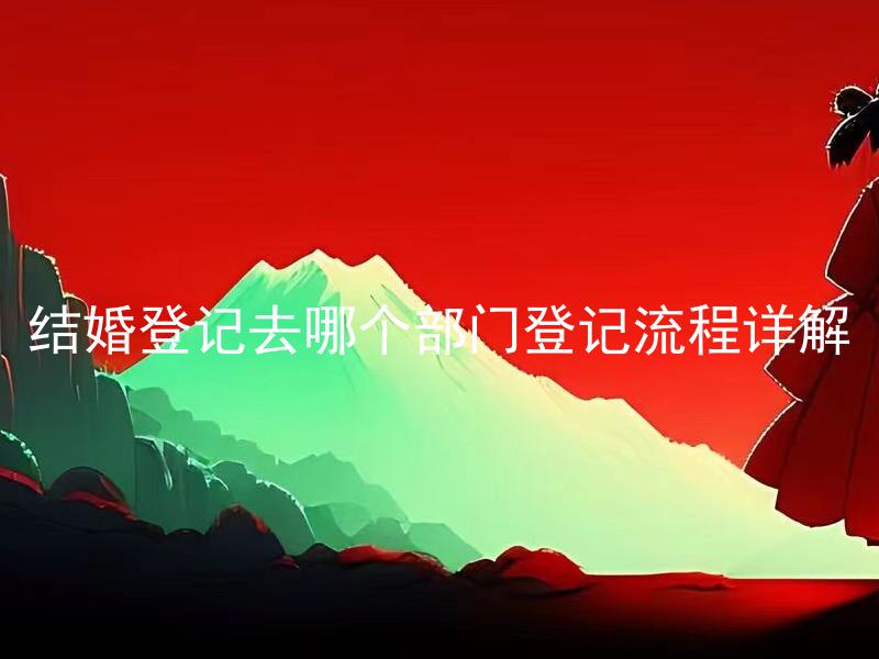 结婚登记去哪个部门登记流程详解