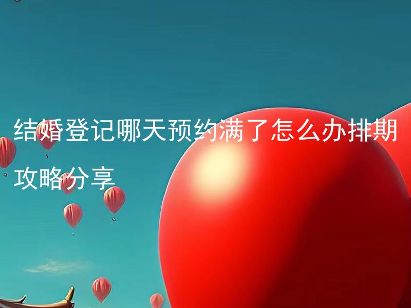 结婚登记哪天预约满了怎么办排期攻略分享 结婚登记预约满了怎么办，怎样先行预约才能如期办理登记？
