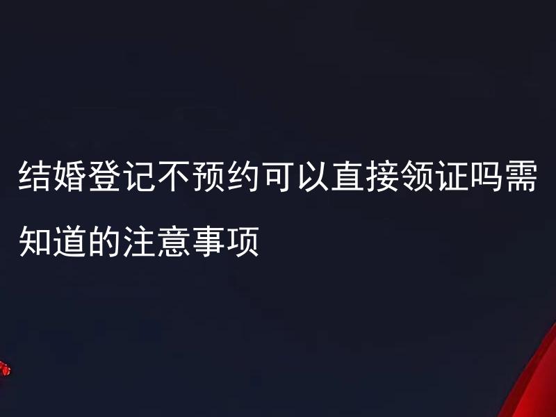 结婚登记不预约可以直接领证吗需知道的注意事项 如何进行结婚登记预约及注意事项？