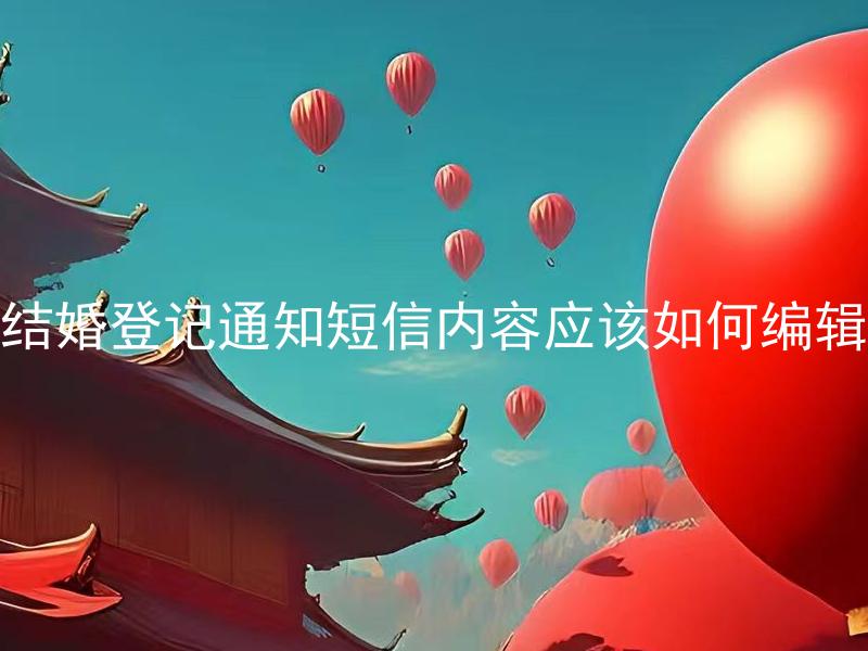 结婚登记通知短信内容应该如何编辑 结婚登记通知短信一般几天发出？