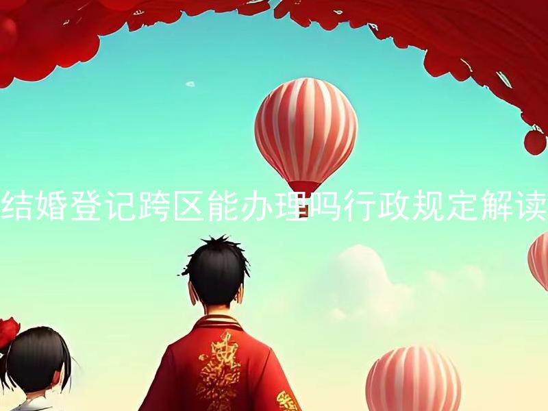 结婚登记跨区能办理吗行政规定解读 结婚登记跨区能办理吗行政规定解读？是否需要提前预约？