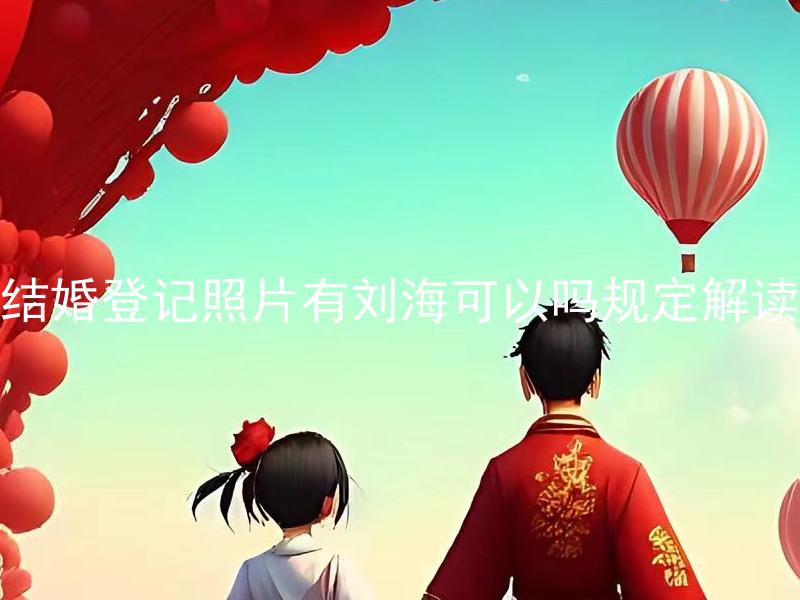 结婚登记照片有刘海可以吗规定解读 结婚登记照片中刘海遮挡眉毛合法吗？