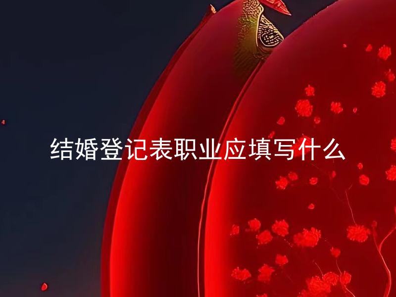 结婚登记表职业应填写什么 婚姻登记表职业为何必填？