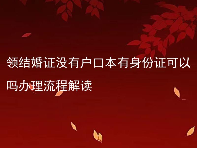 领结婚证没有户口本有身份证可以吗办理流程解读 办理婚姻登记需要提供哪些证件？是否需要现场办理？