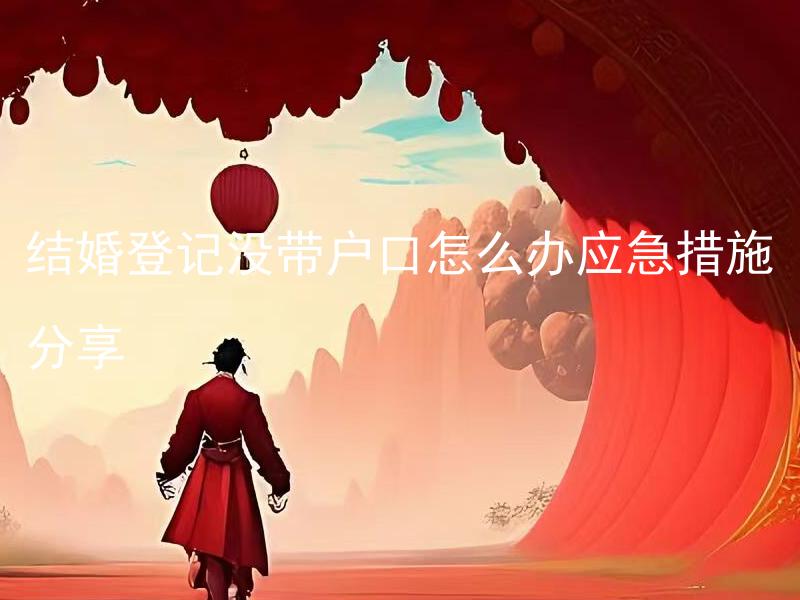 结婚登记没带户口怎么办应急措施分享 如何补办户口登记以完成结婚登记应急措施分享？