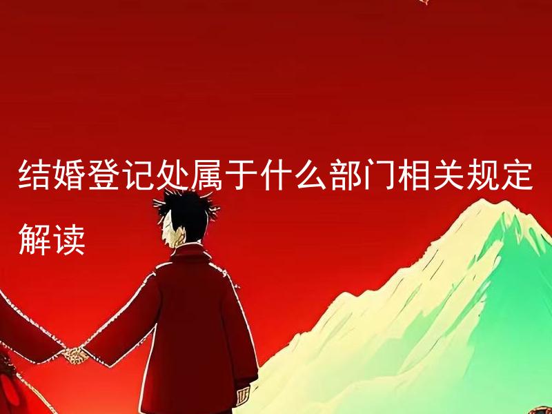 结婚登记处属于什么部门相关规定解读 结婚登记处有哪些具体的职责和办事程序？