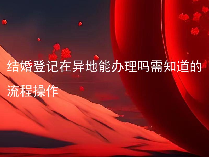 结婚登记在异地能办理吗需知道的流程操作 结婚登记在异地办理需要提前准备哪些材料？