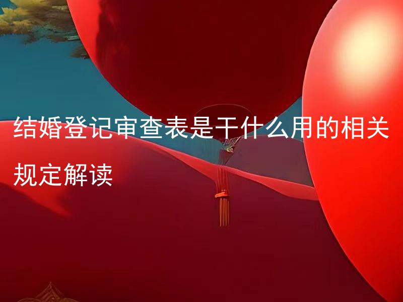 结婚登记审查表是干什么用的相关规定解读 结婚登记审查表是如何填写的？
