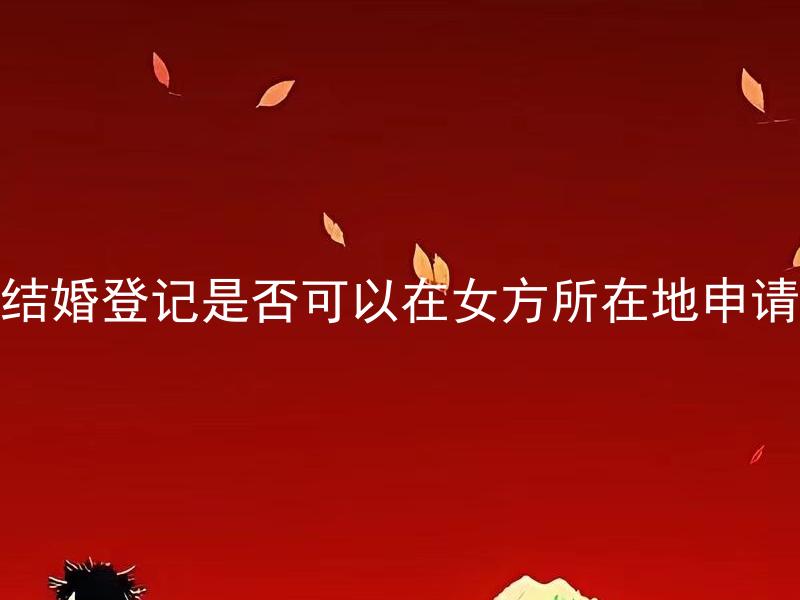 结婚登记是否可以在女方所在地申请 在女方所在地没有户口是否可以在那里办理结婚登记？