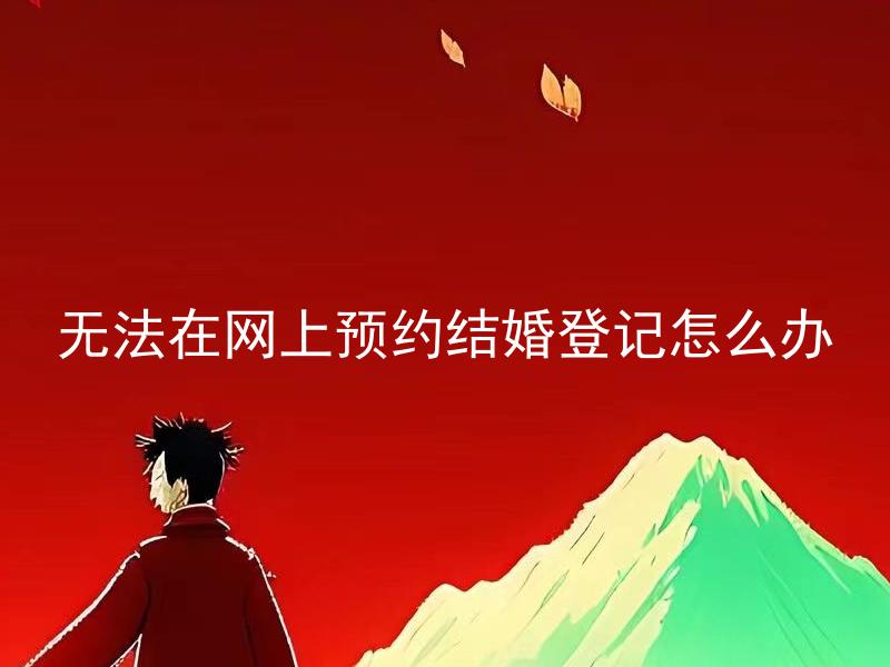 无法在网上预约结婚登记怎么办 如何才能成功预约结婚登记？
