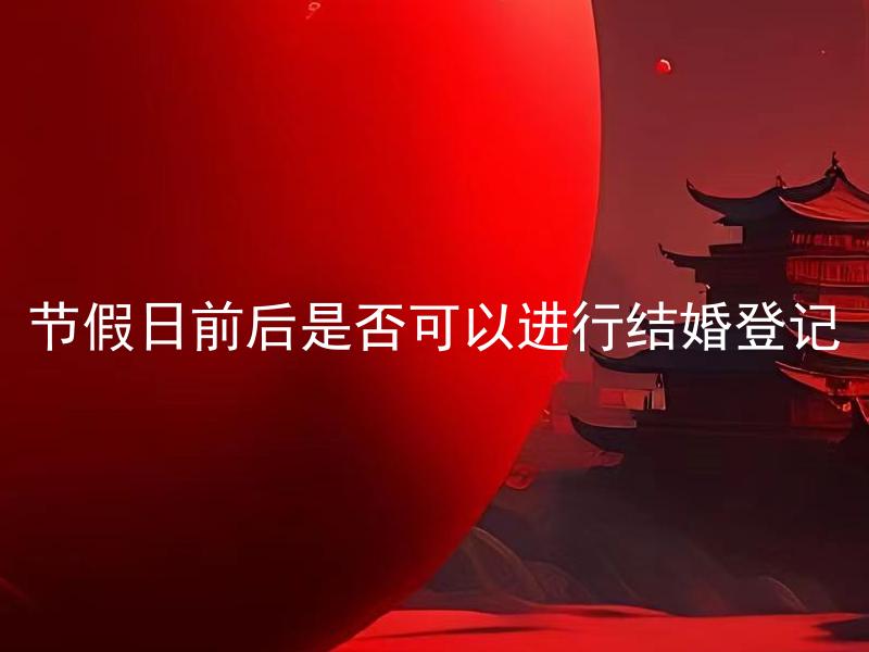 节假日前后是否可以进行结婚登记 结婚登记预约需要注意哪些时间因素？