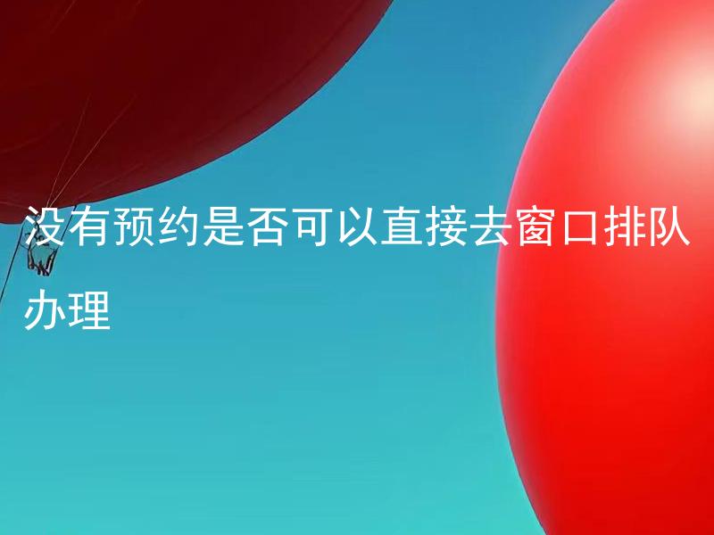 没有预约是否可以直接去窗口排队办理 没有预约，酒店婚礼是否可以直接参加？