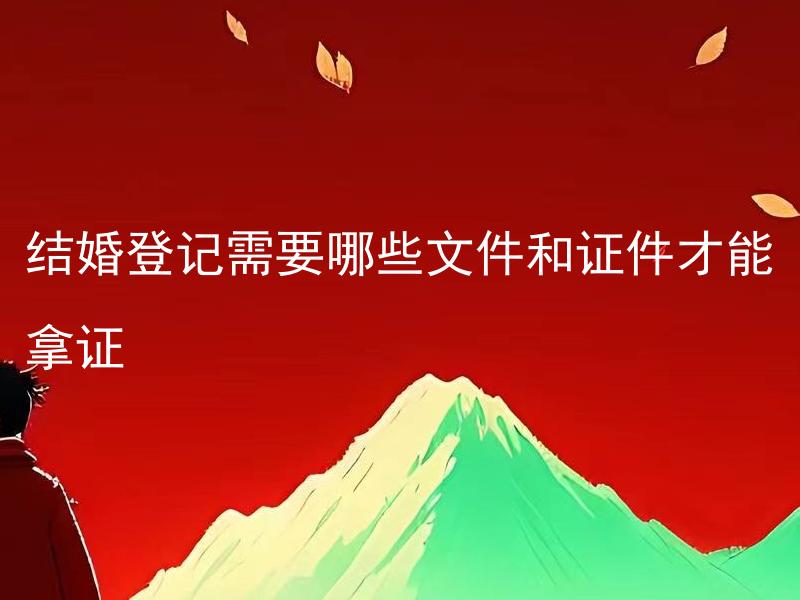 结婚登记需要哪些文件和证件才能拿证 结婚登记需要哪些文件和证件才能拿证？具体需要注意哪些细节？
