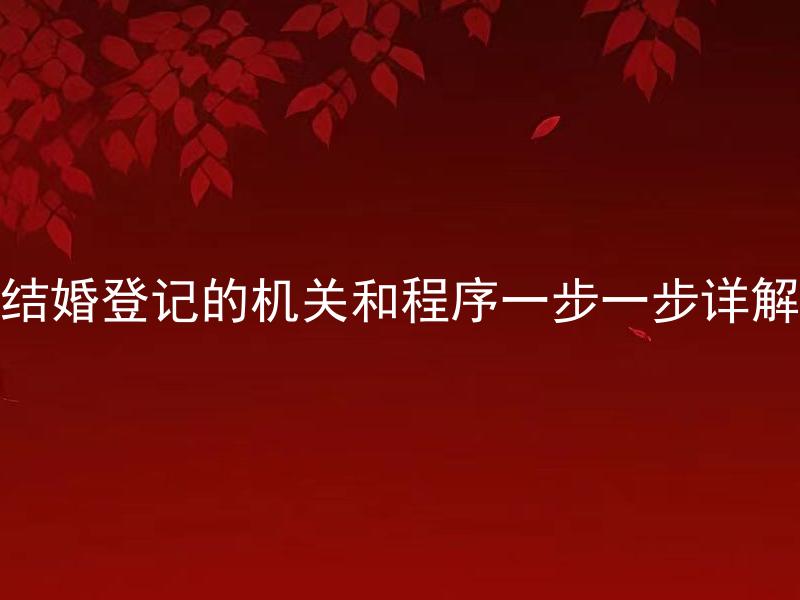 结婚登记的机关和程序一步一步详解