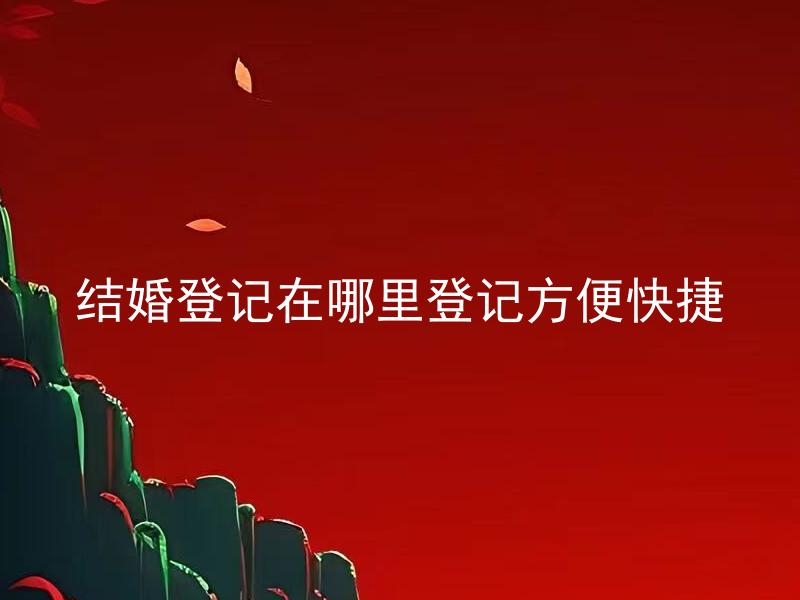 结婚登记在哪里登记方便快捷 结婚登记需要提前准备哪些证件和材料？