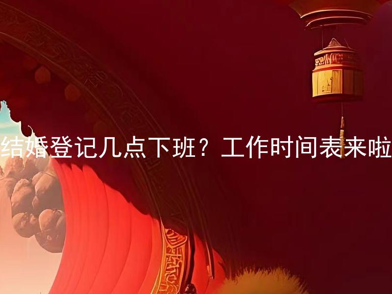 结婚登记几点下班？工作时间表来啦 结婚登记几点开始？工作时间表来啦