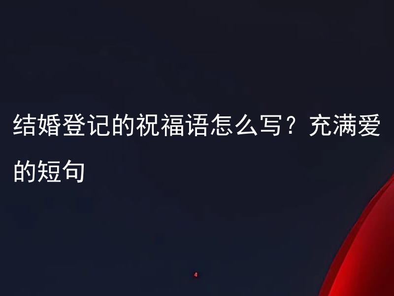 结婚登记的祝福语怎么写？充满爱的短句 如何用简短的语言表达结婚登记的祝福呢？