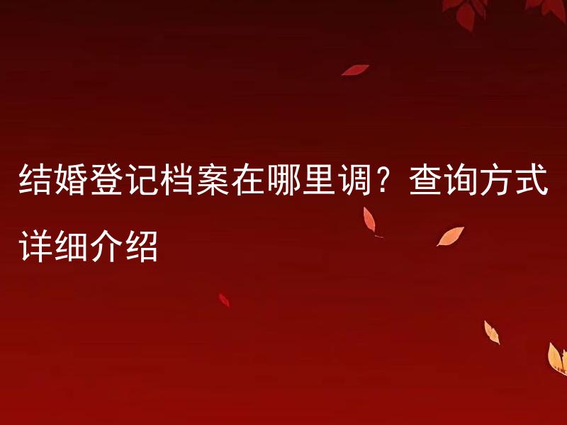 结婚登记档案在哪里调？查询方式详细介绍 如何查询结婚登记档案并获取详细信息？