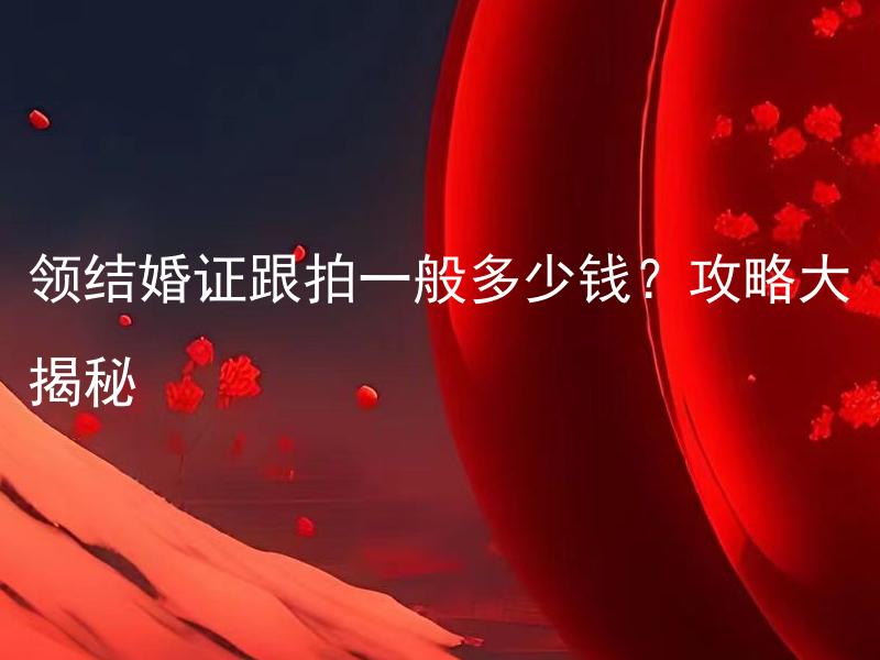 领结婚证跟拍一般多少钱？攻略大揭秘 领结婚证跟拍攻略大揭秘，哪些因素会影响跟拍价格？