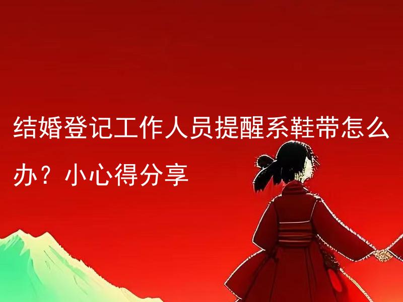 结婚登记工作人员提醒系鞋带怎么办？小心得分享 结婚登记时，如何避免因系鞋带而耽误办理，有哪些需要注意的细节吗？分享一下经验吧！