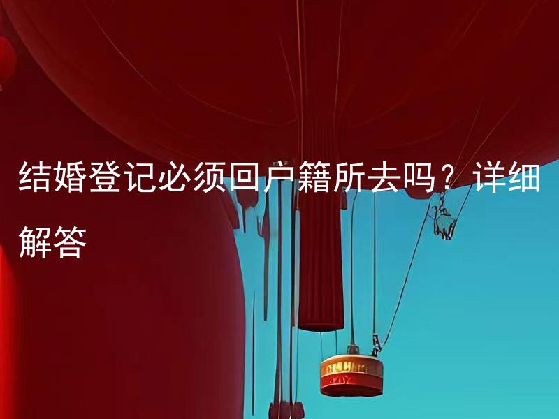 结婚登记必须回户籍所去吗？详细解答 结婚登记是否可以在非户籍所在地进行？需要注意哪些问题？详细解答