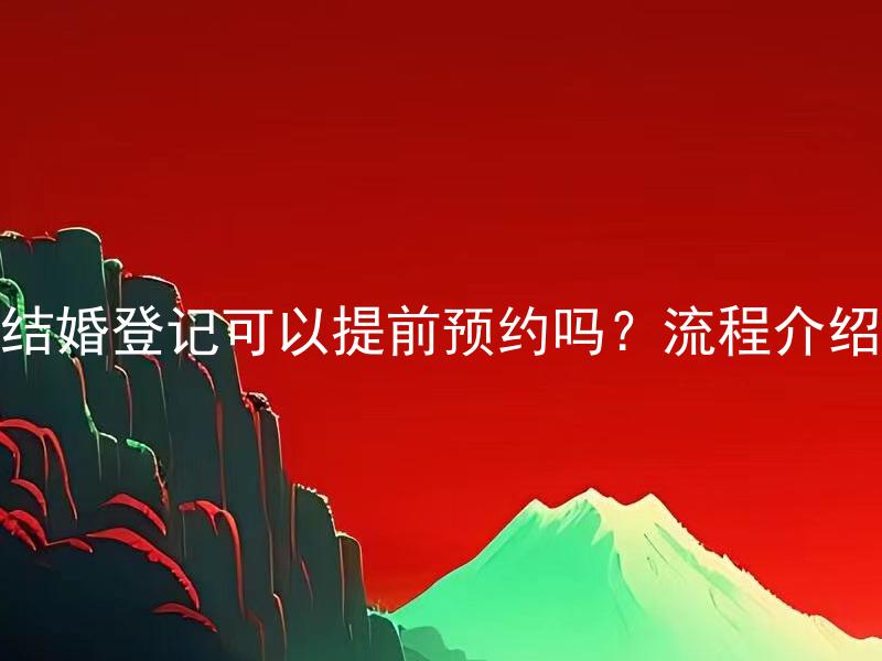结婚登记可以提前预约吗？流程介绍 结婚登记预约需要提前多久？详细流程介绍。