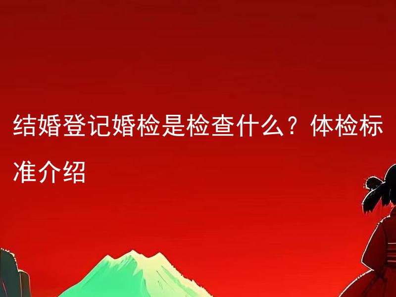 结婚登记婚检是检查什么？体检标准介绍 结婚登记婚检为何必要？体检标准有哪些？