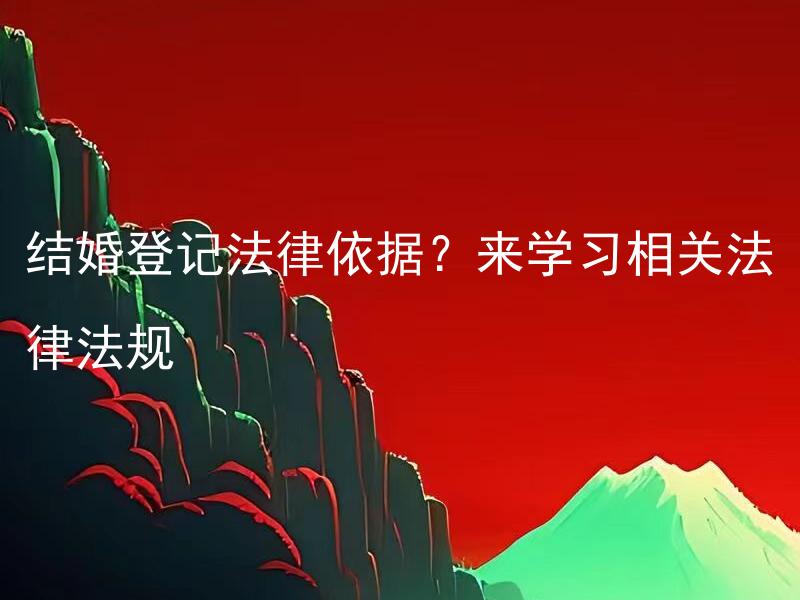 结婚登记法律依据？来学习相关法律法规 结婚的最佳时间选择是什么？需要提前多久进行登记？