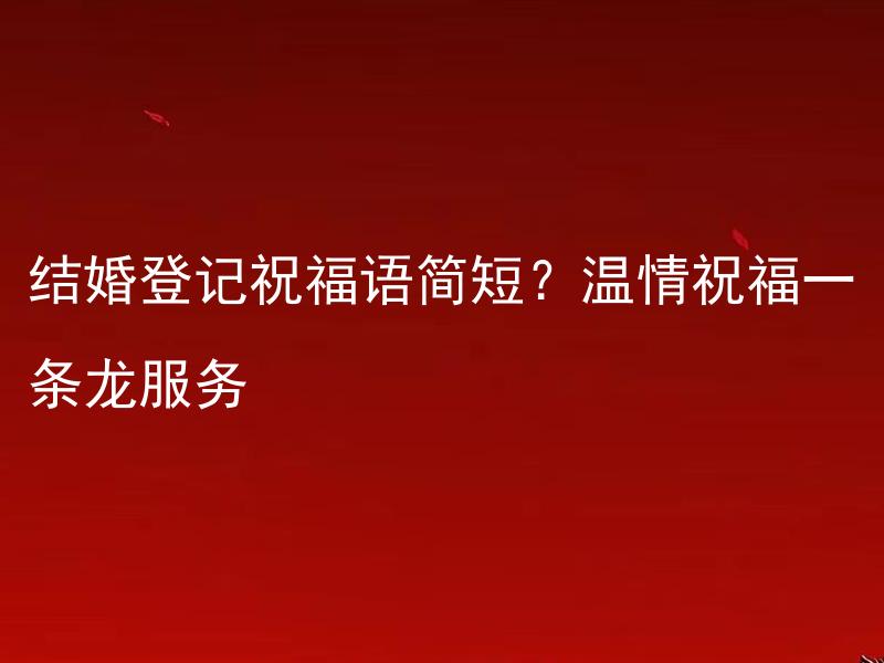 结婚登记祝福语简短？温情祝福一条龙服务 如何写出让人难以忘记的简短温情结婚登记祝福语？