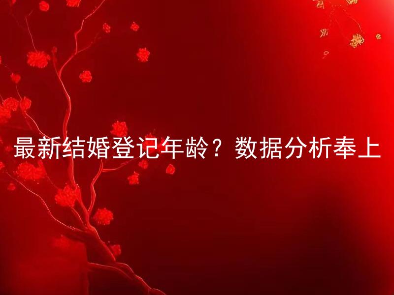 最新结婚登记年龄？数据分析奉上 结婚登记年龄是否影响婚姻质量？