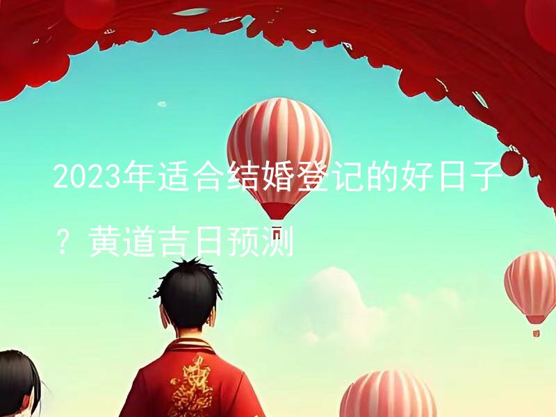 2023年适合结婚登记的好日子？黄道吉日预测 如何查找2023年黄道吉日预测信息以确定适合结婚登记的日子？