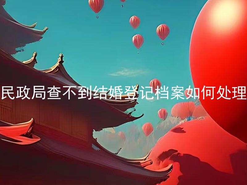 民政局查不到结婚登记档案如何处理 民政局不能查到婚姻登记信息应该如何证明婚姻关系？